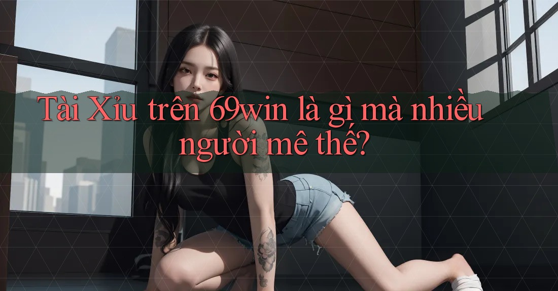 Tài Xỉu trên 69win là gì mà nhiều người mê thế? Tài Xỉu trên 69win là gì mà nhiều người mê thế?