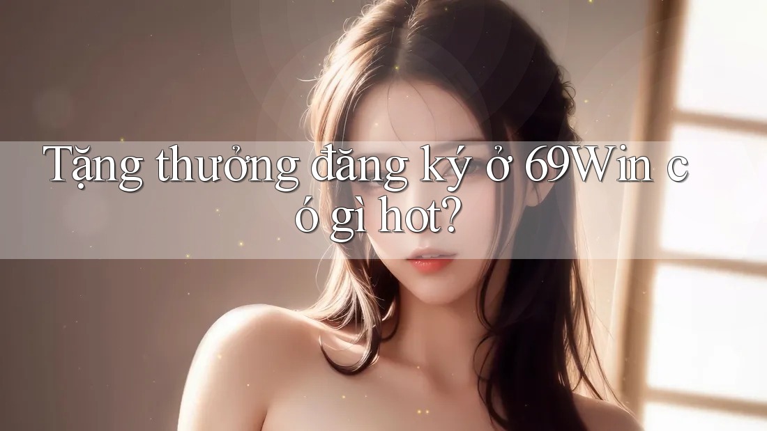 Tặng thưởng đăng ký ở 69Win có gì hot? Tặng thưởng đăng ký ở 69Win có gì hot?