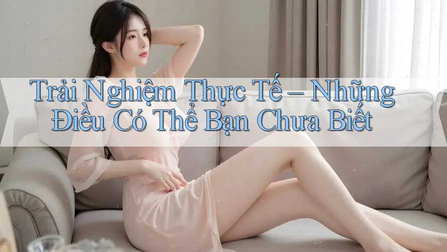Trải Nghiệm Thực Tế – Những Điều Có Thể Bạn Chưa Biết