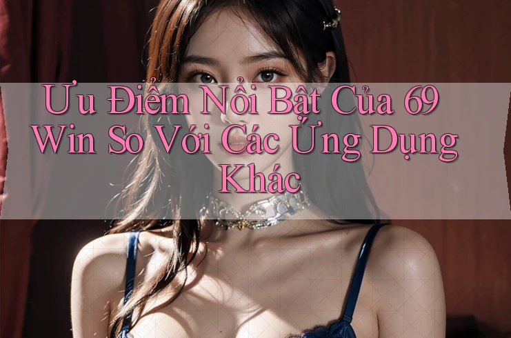 Ưu Điểm Nổi Bật Của 69 Win So Với Các Ứng Dụng Khác