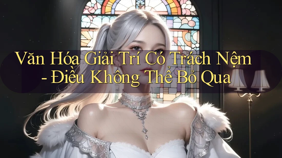 Văn Hóa Giải Trí Có Trách Nệm: Điều Không Thể Bỏ Qua