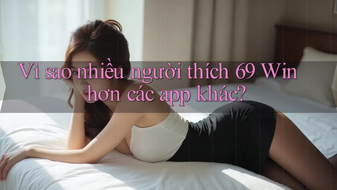 Vì sao nhiều người thích 69 Win hơn các app khác?