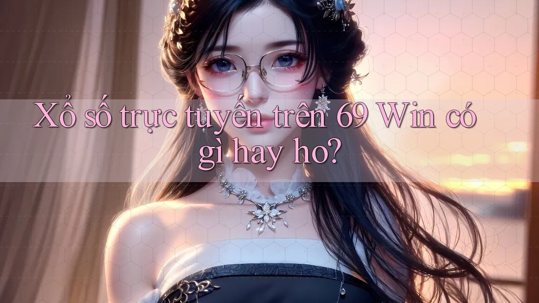Xổ số trực tuyến trên 69 Win có gì hay ho?