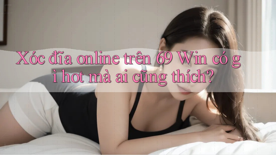 Xóc đĩa online trên 69 Win có gì hot mà ai cũng thích?